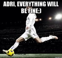 Adri, everything will be fine;) 
