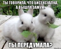 ты говорила, что бисексуалка, а вышла замуж. ты передумала?