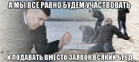 А МЫ ВСЕ РАВНО БУДЕМ УЧАСТВОВАТЬ И ПОДАВАТЬ ВМЕСТО ЗАЯВОК ВСЯКИЙ БРЕД