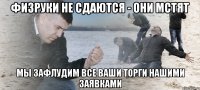 ФИЗРУКИ НЕ СДАЮТСЯ - ОНИ МСТЯТ МЫ ЗАФЛУДИМ ВСЕ ВАШИ ТОРГИ НАШИМИ ЗАЯВКАМИ