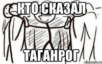 кто сказал Таганрог