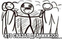  КТО СКАЗАЛ ДРАНИКИ???