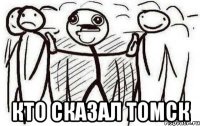 КТО СКАЗАЛ ТОМСК