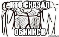 КТО СКАЗАЛ ОБНИНСК