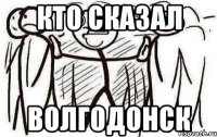 Кто сказал Волгодонск