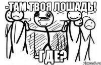 -Там твоя лошадь! -ГДЕ?