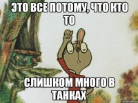 ЭТО ВСЕ ПОТОМУ, ЧТО КТО ТО СЛИШКОМ МНОГО В ТАНКАХ