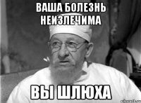 Ваша болезнь неизлечима вы шлюха