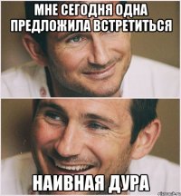 мне сегодня одна предложила встретиться наивная дура