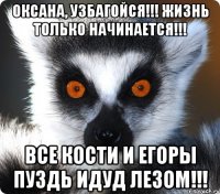 Оксана, узбагойся!!! Жизнь только начинается!!! Все Кости и Егоры пуздь идуд лезом!!!