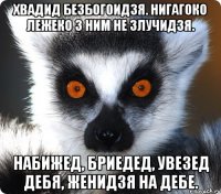 Хвадид безбогоидзя. Нигагоко лежеко з ним не злучидзя. Набижед, бриедед, увезед дебя, женидзя на дебе.