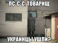 пс-с-с, Товарищ Украинцы ушли?