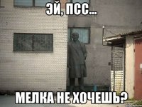 Эй, псс... Мелка не хочешь?