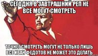 сегодня в завтрашний реп не все могут смотреть точнее смотреть могут не только лишь все Иван Федотов не может это делать