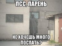 ПСС, ПАРЕНЬ НЕ ХОЧЕШЬ МНОГО ПОСПАТЬ?