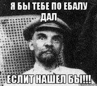 я бы тебе по ебалу дал еслит нашел бы!!!