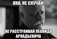 ЯНА, НЕ СКУЧАЙ! НЕ РАССТРАИВАЙ ЛЕОНИДА АРКАДЬЕВИЧА