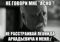Не говори мне "Ясно"! Не расстраивай Леонида Аркадьевича и меня:/