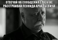 Отвечай на сообщения сразу, не расстраивай Леонида Аркадьевича 