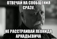 Отвечай на сообщения сразу, не расстраивай Леонида Аркадьевича