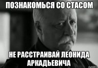 Познакомься со Стасом Не расстраивай Леонида Аркадьевича