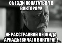 Съезди покататься с Виктором! Не расстраивай Леонида Аркадьевича! и Виктора!!!