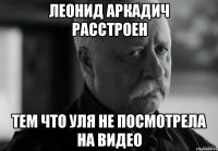 леонид аркадич расстроен тем что уля не посмотрела на видео