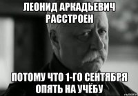 Леонид Аркадьевич расстроен потому что 1-го сентября опять на учёбу