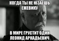Когда ты не юзаешь ежевику В мире грустит один Леонид Аркадьевич