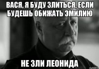 Вася, я буду злиться, если будешь обижать Эмилию Не зли Леонида