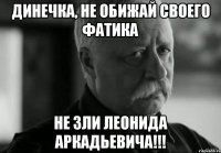 Динечка, не обижай своего Фатика Не зли Леонида Аркадьевича!!!