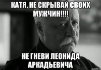 Катя, не скрывай своих мужчин!!!! Не гневи Леонида Аркадьевича