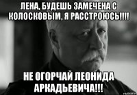 Лена, будешь замечена с Колосковым, я расстроюсь!!!! Не огорчай Леонида Аркадьевича!!!