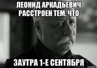 Леонид Аркадьевич расстроен тем, что заутра 1-е сентября