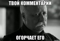 Твой комментарий огорчает его