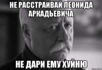 Не расстраивай леонида аркадьевича Не дари ему хуйню