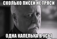Сколько писей не тряси одна капелька в усы