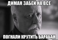 Диман забей на все погнали крутить барабан