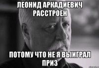 Леонид Аркадиевич расстроен потому что не я выиграл приз
