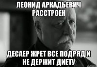 Леонид Аркадьевич расстроен Десаер жрет все подряд и не держит диету