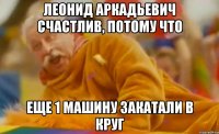 Леонид Аркадьевич счастлив, потому что еще 1 машину закатали в круг