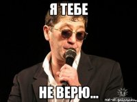 Я тебе не верю...