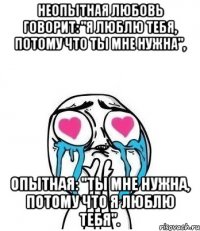 Неопытная любовь говорит: "Я люблю тебя, потому что ты мне нужна", опытная: "Ты мне нужна, потому что я люблю тебя".