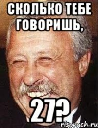 Сколько тебе говоришь, 27?