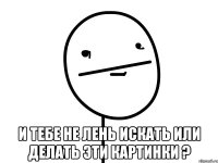  И тебе не лень искать или делать эти картинки ?