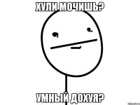 Хули мочишь? Умный дохуя?