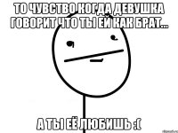 То чувство когда девушка говорит что ты ей как брат... А ты её любишь :(