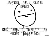 це дурнувате відчуття, коли найкраща подруга щаслива з іншою подругою