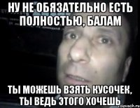 ну не обязательно есть ПОЛНОСТЬЮ, балам ты можешь взять кусочек, ты ведь этого хочешь