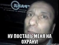  ну поставь меня на охрану!